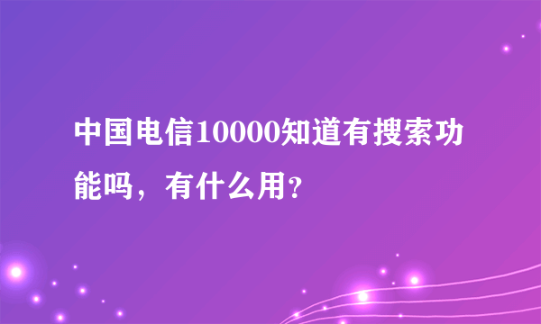 中国电信10000知道有搜索功能吗，有什么用？