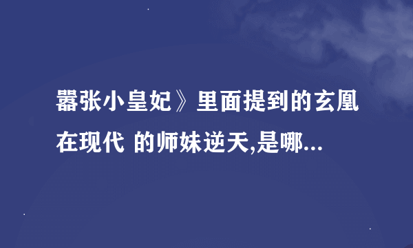 嚣张小皇妃》里面提到的玄凰在现代 的师妹逆天,是哪一部小说里面的