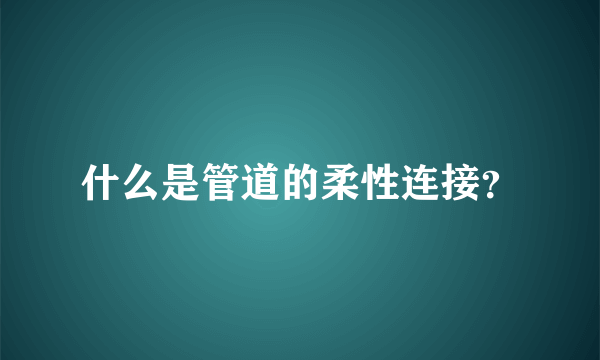 什么是管道的柔性连接？