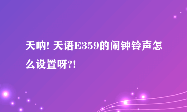 天呐! 天语E359的闹钟铃声怎么设置呀?!