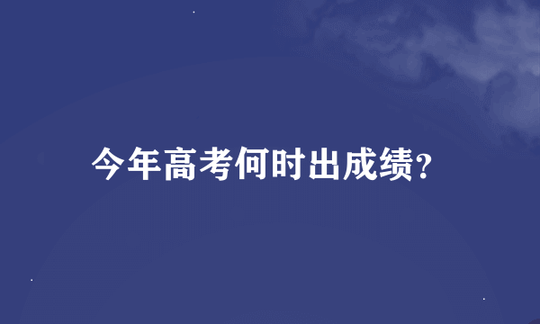 今年高考何时出成绩？