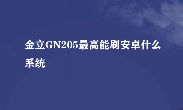 金立GN205最高能刷安卓什么系统