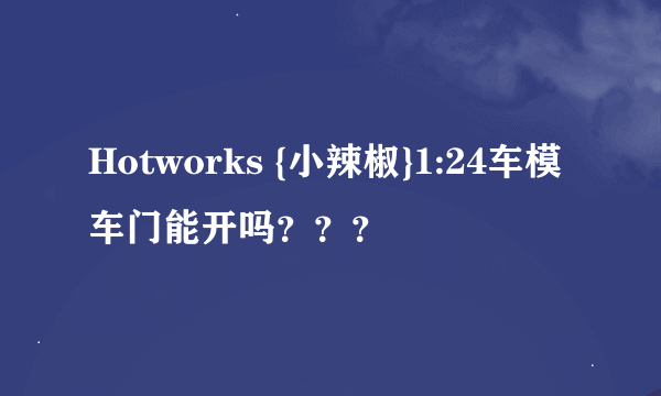 Hotworks {小辣椒}1:24车模车门能开吗？？？