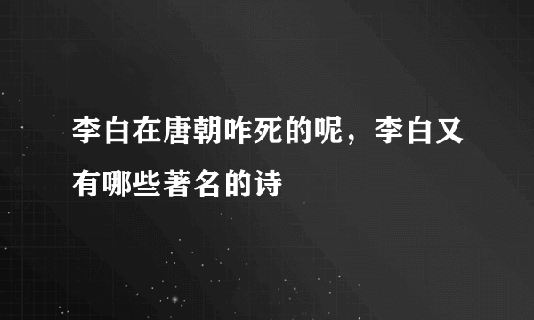 李白在唐朝咋死的呢，李白又有哪些著名的诗