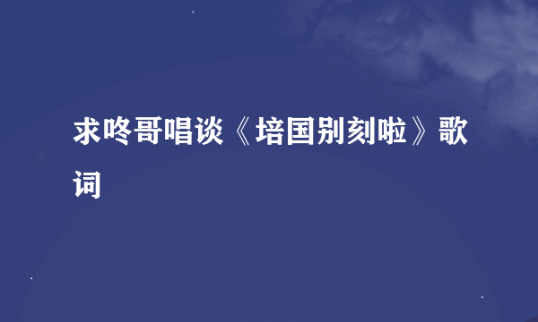 求咚哥唱谈《培国别刻啦》歌词