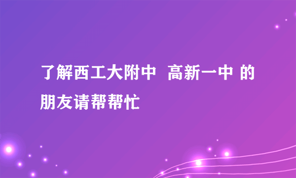 了解西工大附中  高新一中 的朋友请帮帮忙