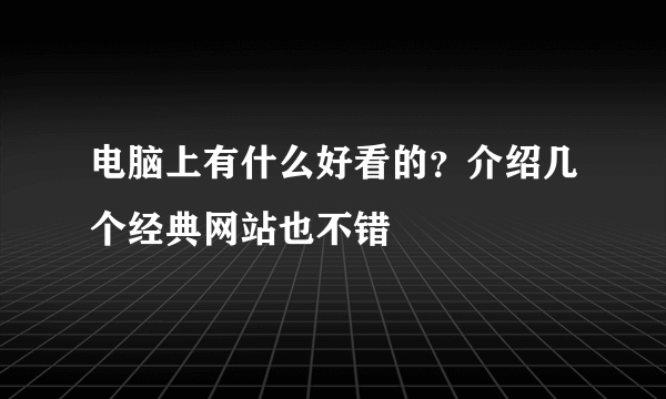 电脑上有什么好看的？介绍几个经典网站也不错