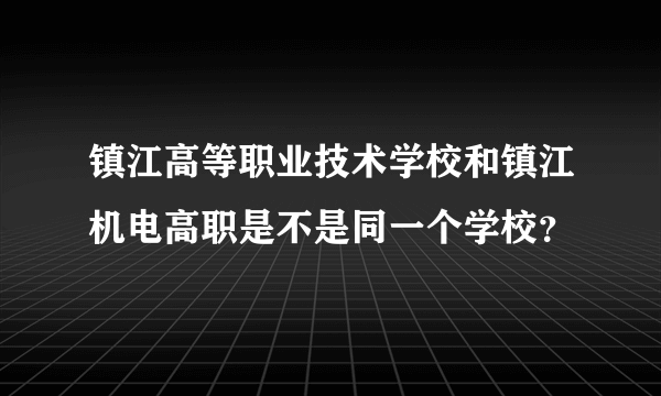 镇江高等职业技术学校和镇江机电高职是不是同一个学校？