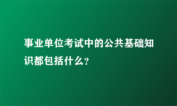 事业单位考试中的公共基础知识都包括什么？