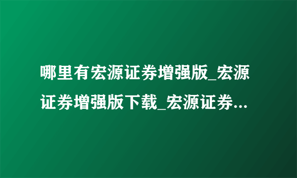 哪里有宏源证券增强版_宏源证券增强版下载_宏源证券官方网站？