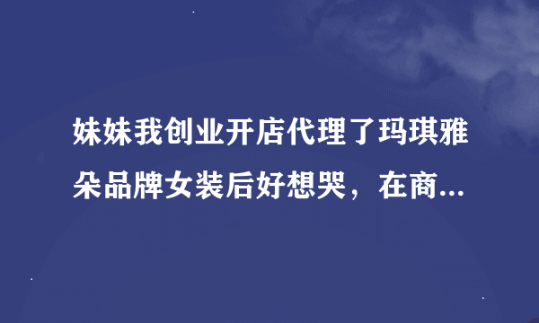 妹妹我创业开店代理了玛琪雅朵品牌女装后好想哭，在商场一个月没卖出一件，怎么办啊？租金好贵，咋办啊？