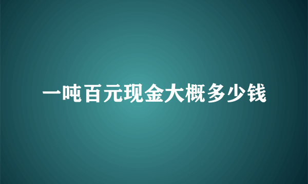 一吨百元现金大概多少钱