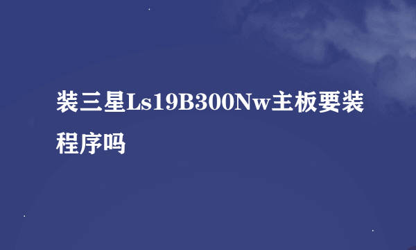 装三星Ls19B300Nw主板要装程序吗