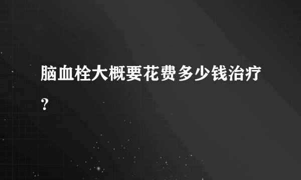 脑血栓大概要花费多少钱治疗？