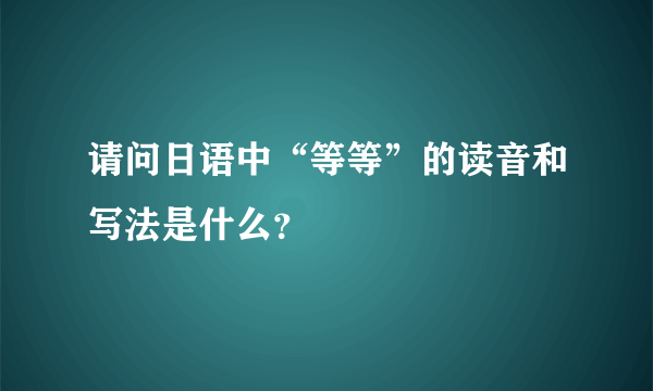 请问日语中“等等”的读音和写法是什么？