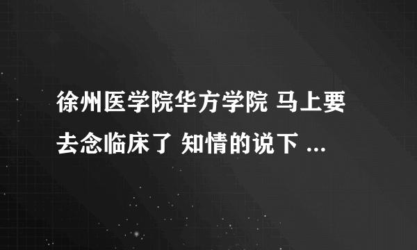 徐州医学院华方学院 马上要去念临床了 知情的说下 学校怎么样