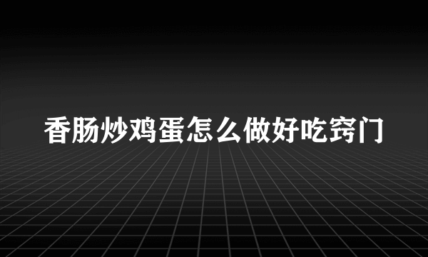 香肠炒鸡蛋怎么做好吃窍门