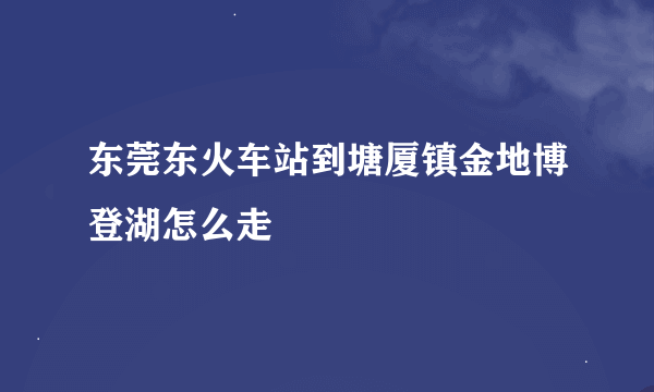 东莞东火车站到塘厦镇金地博登湖怎么走