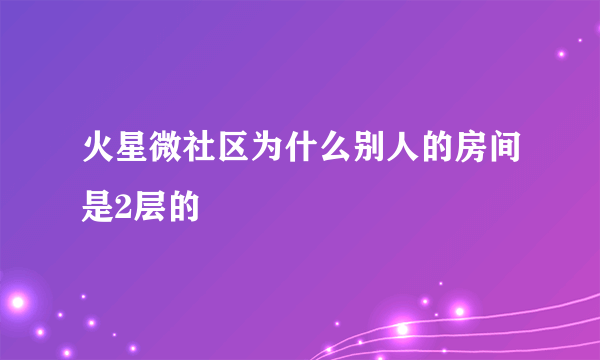 火星微社区为什么别人的房间是2层的