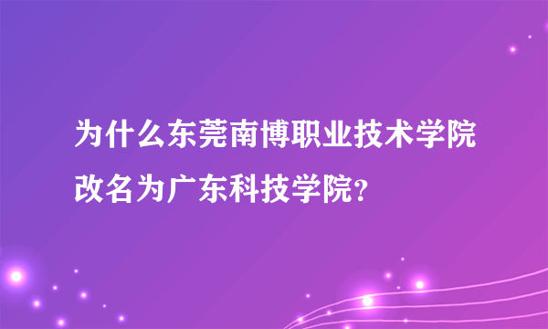 为什么东莞南博职业技术学院改名为广东科技学院？