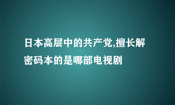 日本高层中的共产党,擅长解密码本的是哪部电视剧