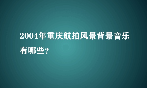 2004年重庆航拍风景背景音乐有哪些？