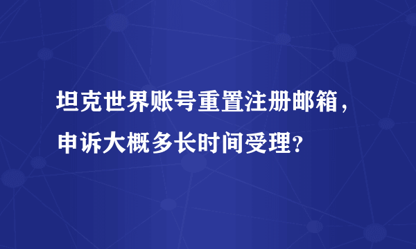 坦克世界账号重置注册邮箱，申诉大概多长时间受理？