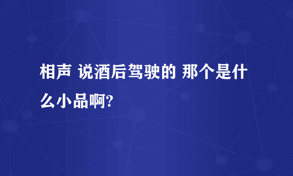 相声 说酒后驾驶的 那个是什么小品啊?