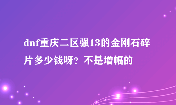 dnf重庆二区强13的金刚石碎片多少钱呀？不是增幅的