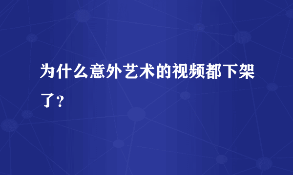 为什么意外艺术的视频都下架了？