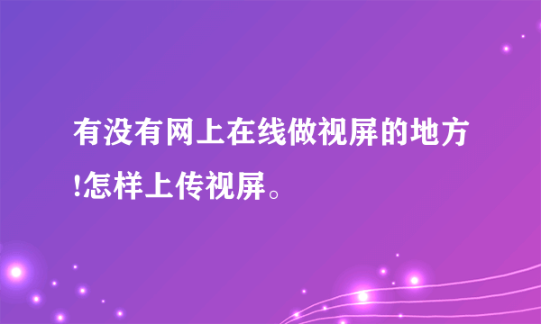 有没有网上在线做视屏的地方!怎样上传视屏。