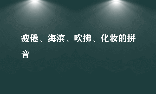 疲倦、海滨、吹拂、化妆的拼音