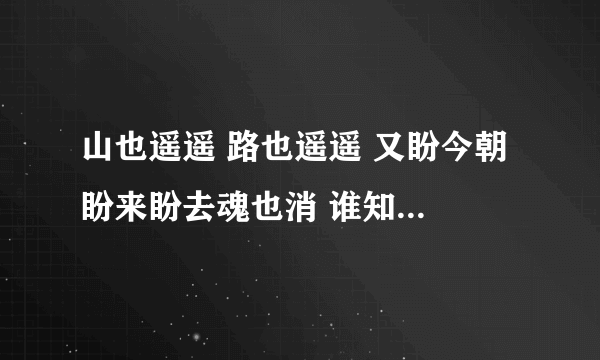 山也遥遥 路也遥遥 又盼今朝 盼来盼去魂也消 谁知道歌名？ 还珠格格的！