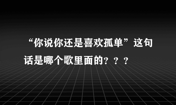 “你说你还是喜欢孤单”这句话是哪个歌里面的？？？