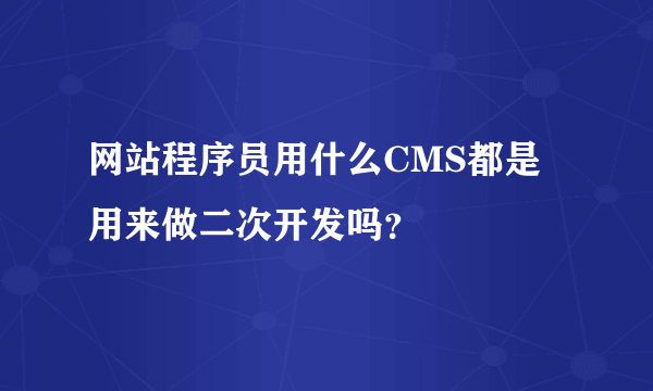 网站程序员用什么CMS都是用来做二次开发吗？