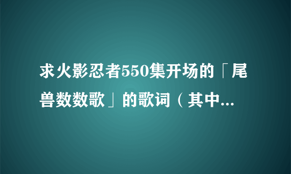 求火影忍者550集开场的「尾兽数数歌」的歌词（其中要包括罗马音、日文、中文翻译）尤其要有罗马音！！