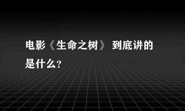 电影《生命之树》 到底讲的是什么？