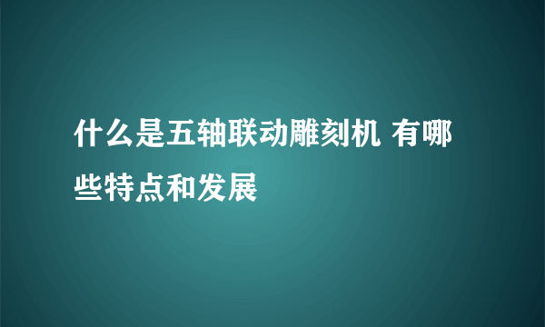 什么是五轴联动雕刻机 有哪些特点和发展