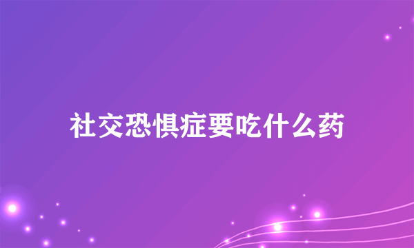 社交恐惧症要吃什么药