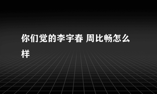 你们觉的李宇春 周比畅怎么样