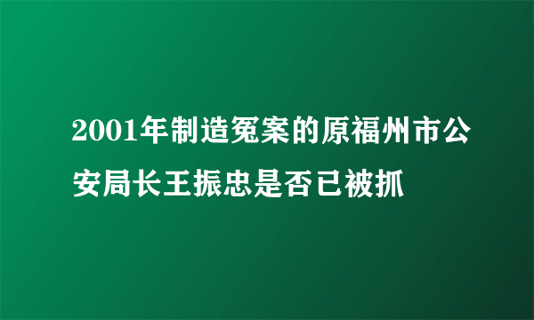 2001年制造冤案的原福州市公安局长王振忠是否已被抓