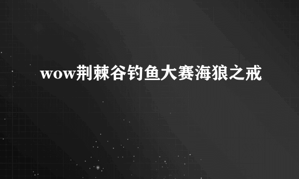 wow荆棘谷钓鱼大赛海狼之戒