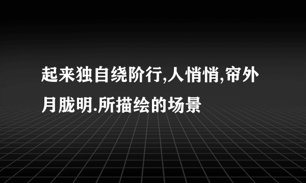 起来独自绕阶行,人悄悄,帘外月胧明.所描绘的场景