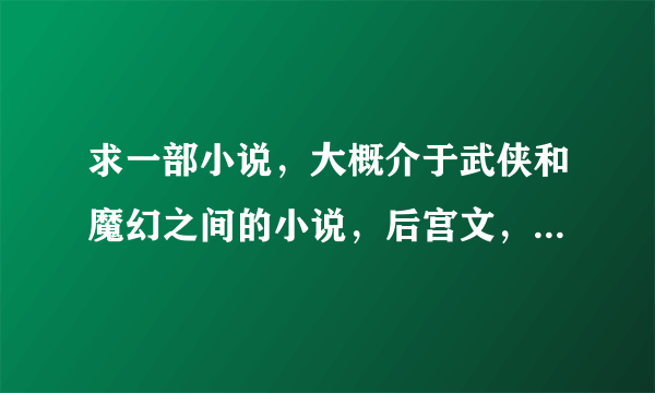 求一部小说，大概介于武侠和魔幻之间的小说，后宫文，主角有很多妹子，和她们签订契约便会有一把契约武器