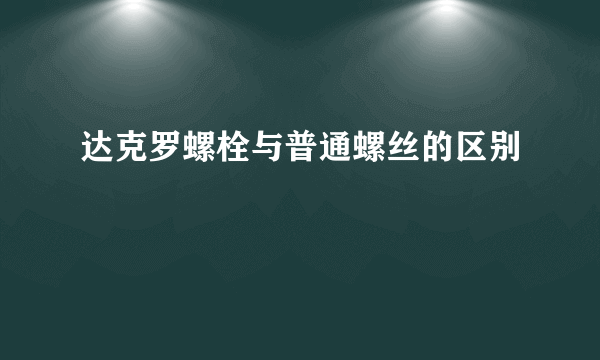 达克罗螺栓与普通螺丝的区别