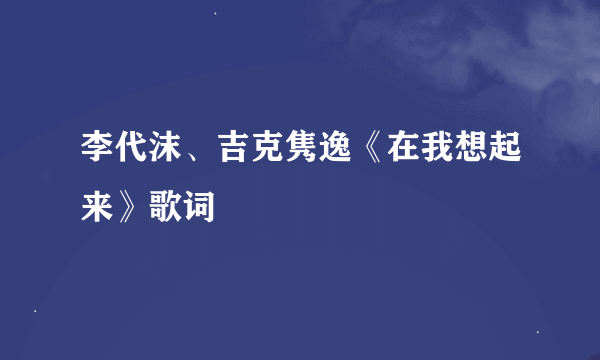 李代沫、吉克隽逸《在我想起来》歌词