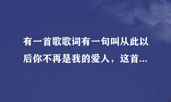 有一首歌歌词有一句叫从此以后你不再是我的爱人，这首歌名字叫什么