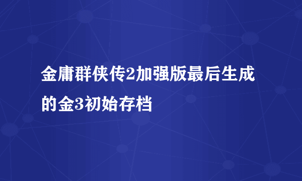 金庸群侠传2加强版最后生成的金3初始存档