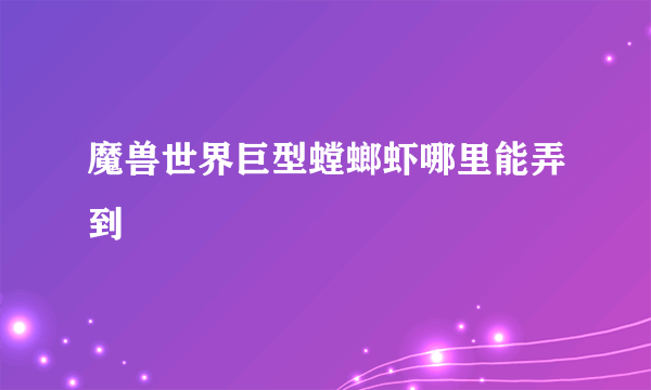 魔兽世界巨型螳螂虾哪里能弄到