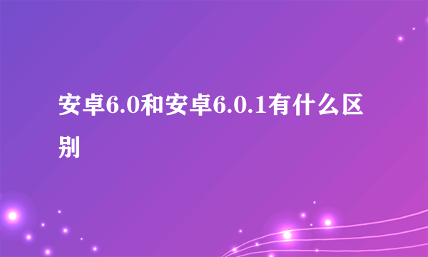 安卓6.0和安卓6.0.1有什么区别